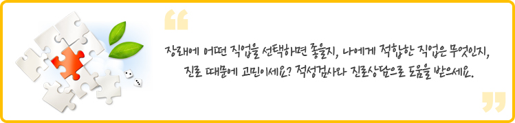  
장래에 어떤 직업을 선택하면 좋을지, 나에게 적합한 직업은 무엇인지, 진로 때문에 고민이세요? 적성검사와 진로상담으로 도움을 받으세요.
 