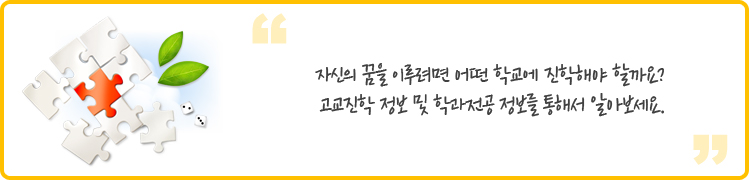 자신의 꿈을 이루려면 어떤 학교에 진학해야 할까요? 
고교진학 정보 및 학과전공 정보를 통해서 알아보세요.
 