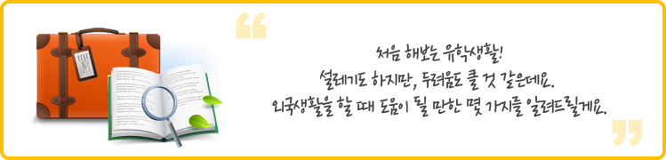 처음 해보는 유학생활!
설레기도 하지만, 두려움도 클 것 같은데요. 
외국생활을 할 때 도움이 될 만한 몇 가지를 알려드릴게요. 