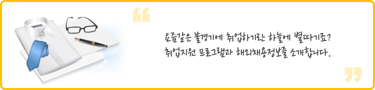 요즘같은 불경기에 취업하기란 하늘에 별따기죠? 취업지원 프로그램과 해외채용정보를 소개합니다. 