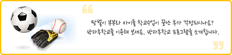 맞벌이 부부라 아이들 학교수업이 끝난 후가 걱정되시나요? 
방과후학교를 이용해 보세요. 방과후학교 프로그램을 소개합니다.
