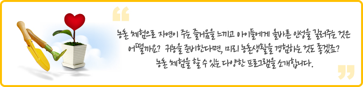 농촌 체험으로 자연이 주는 즐거움을 느끼고 아이들에게 올바른 인성을 길러주는 것은 어떨까요? 귀농을 준비한다면, 미리 농촌생활을 경험하는 것도 좋겠죠? 농촌 체험을 할 수 있는 다양한 프로그램을 소개합니다.