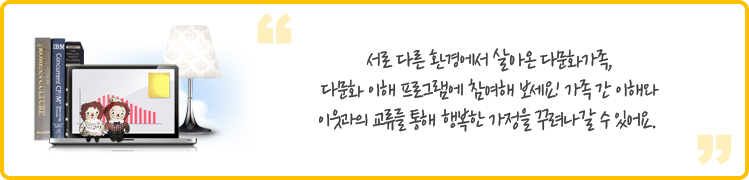 서로 다른 환경에서 살아온 다문화가족, 다문화 이해 프로그램에 참여해 보세요! 가족 간 이해와 이웃과의 교류를 통해 행복한 가정을 꾸려나갈 수 있어요. 