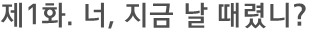 제1화. 너, 지금 날 때렸니?