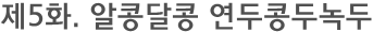 제5화. 알콩달콩 연두콩두녹두