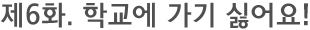 제6화. 학교에 가기 싫어요!