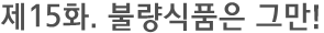 제15화. 불량식품은 그만!