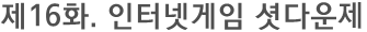 제16화. 인터넷게임 셧다운제