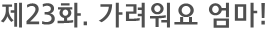 제23화. 가려워요 엄마!